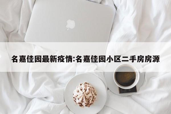 名嘉佳园最新疫情:名嘉佳园小区二手房房源