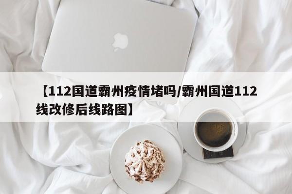【112国道霸州疫情堵吗/霸州国道112线改修后线路图】