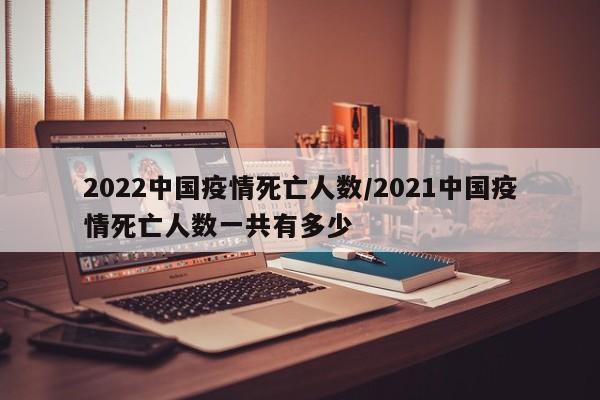 2022中国疫情死亡人数/2021中国疫情死亡人数一共有多少