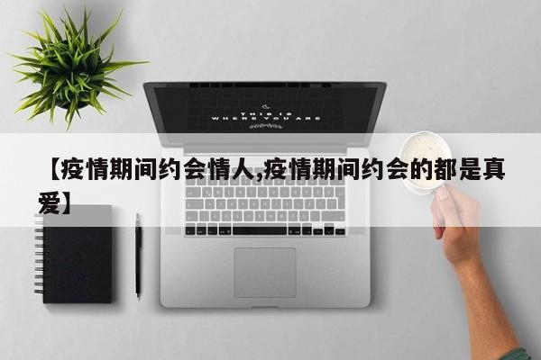 【疫情期间约会情人,疫情期间约会的都是真爱】