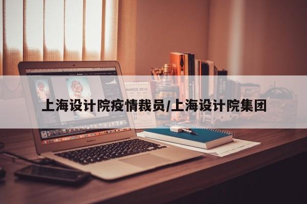 上海设计院疫情裁员/上海设计院集团
