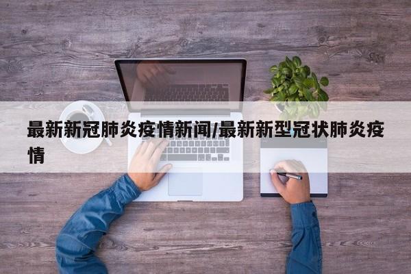 最新新冠肺炎疫情新闻/最新新型冠状肺炎疫情