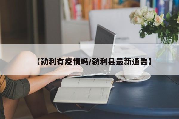 【勃利有疫情吗/勃利县最新通告】