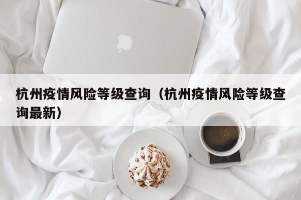 杭州疫情风险等级查询（杭州疫情风险等级查询最新）