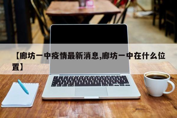 【廊坊一中疫情最新消息,廊坊一中在什么位置】