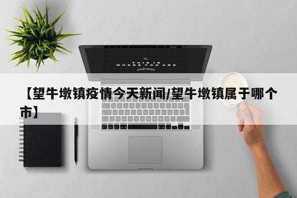 【望牛墩镇疫情今天新闻/望牛墩镇属于哪个市】