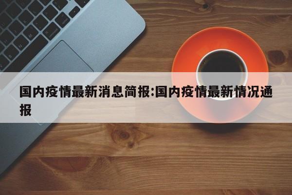 国内疫情最新消息简报:国内疫情最新情况通报