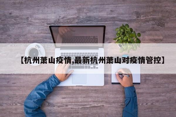 【杭州萧山疫情,最新杭州萧山对疫情管控】