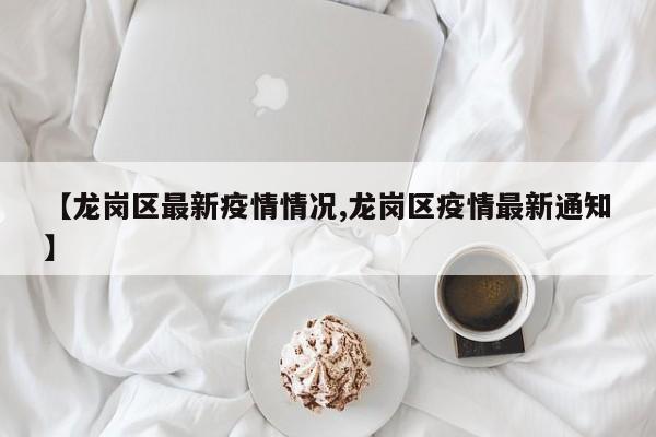 【龙岗区最新疫情情况,龙岗区疫情最新通知】