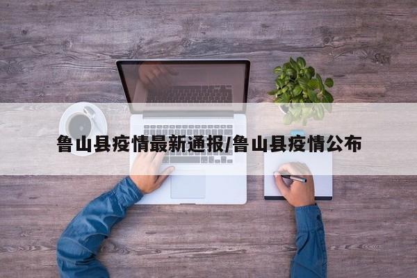 鲁山县疫情最新通报/鲁山县疫情公布