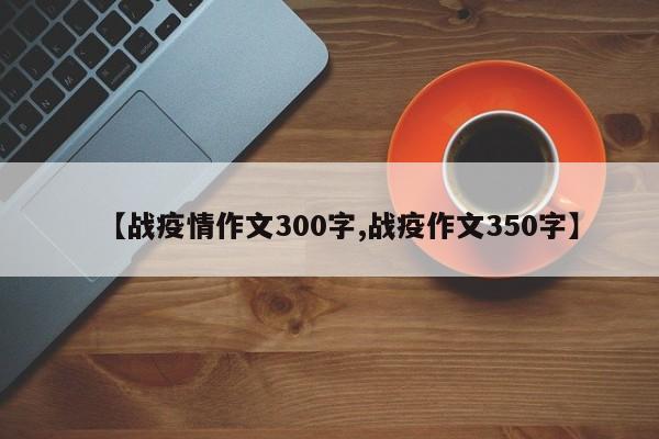 【战疫情作文300字,战疫作文350字】