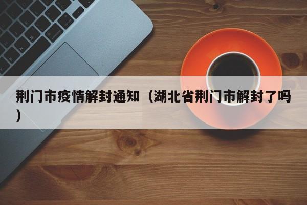 荆门市疫情解封通知（湖北省荆门市解封了吗）