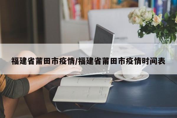 福建省莆田市疫情/福建省莆田市疫情时间表