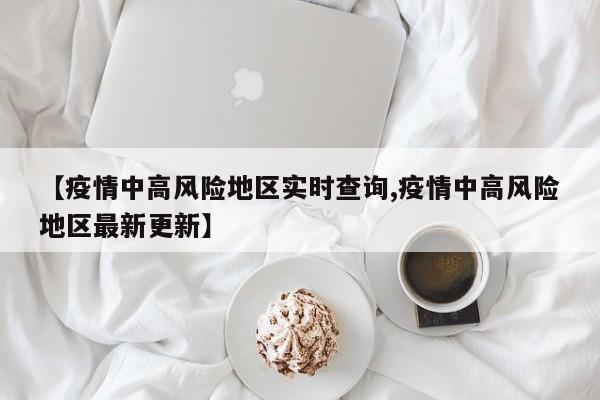 【疫情中高风险地区实时查询,疫情中高风险地区最新更新】