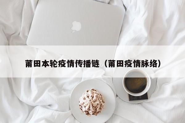 莆田本轮疫情传播链（莆田疫情脉络）