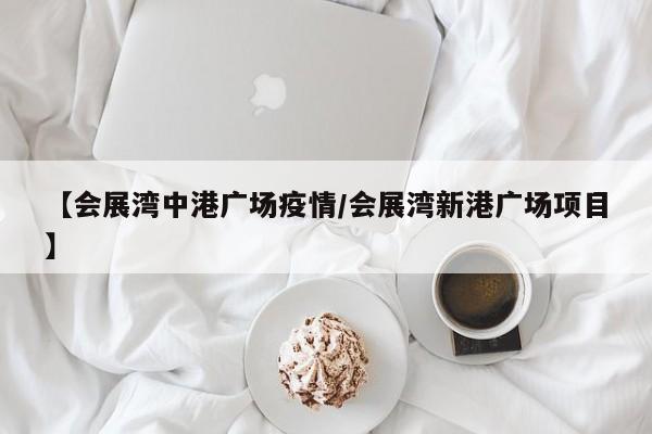 【会展湾中港广场疫情/会展湾新港广场项目】