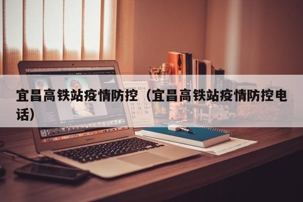 宜昌高铁站疫情防控（宜昌高铁站疫情防控电话）