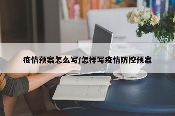 疫情预案怎么写/怎样写疫情防控预案