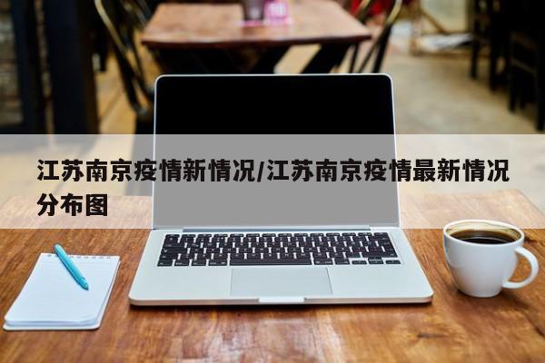江苏南京疫情新情况/江苏南京疫情最新情况分布图