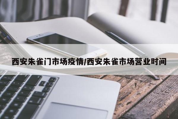 西安朱雀门市场疫情/西安朱雀市场营业时间