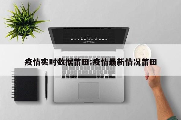疫情实时数据莆田:疫情最新情况莆田