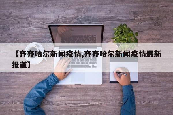 【齐齐哈尔新闻疫情,齐齐哈尔新闻疫情最新报道】