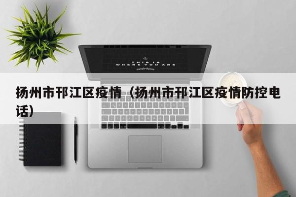 扬州市邗江区疫情（扬州市邗江区疫情防控电话）