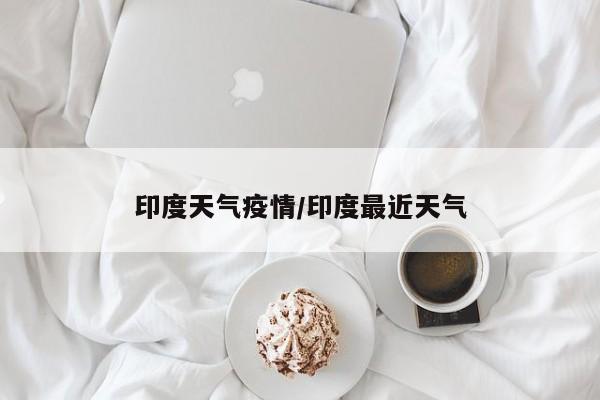 印度天气疫情/印度最近天气