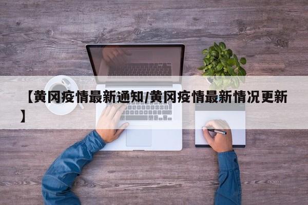 【黄冈疫情最新通知/黄冈疫情最新情况更新】