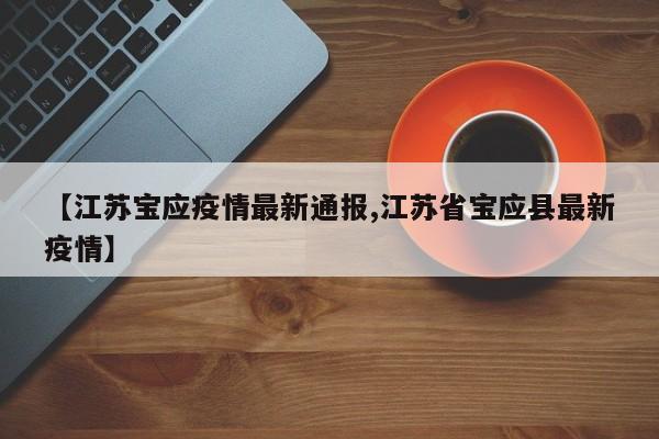 【江苏宝应疫情最新通报,江苏省宝应县最新疫情】