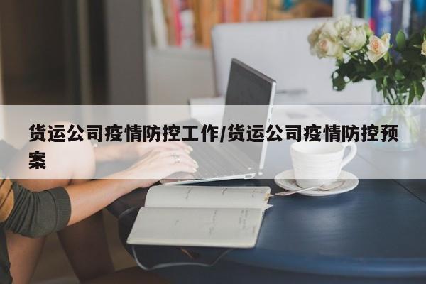 货运公司疫情防控工作/货运公司疫情防控预案