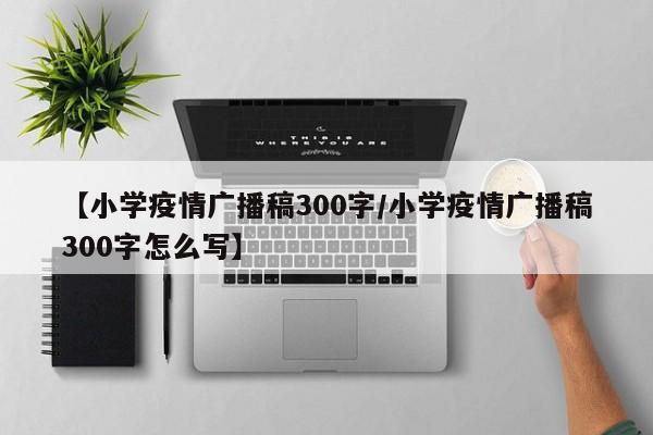【小学疫情广播稿300字/小学疫情广播稿300字怎么写】
