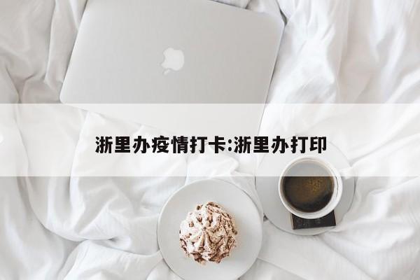 浙里办疫情打卡:浙里办打印