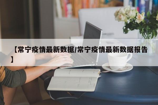 【常宁疫情最新数据/常宁疫情最新数据报告】