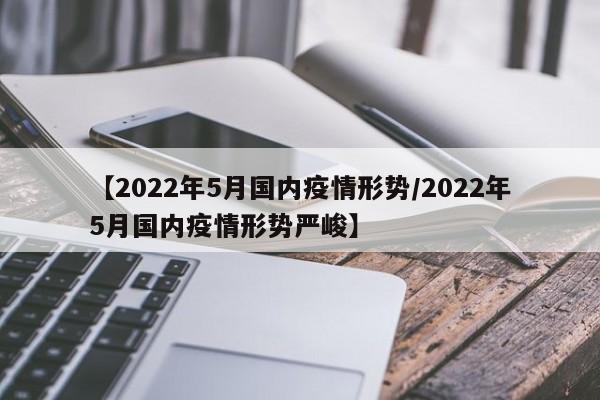 【2022年5月国内疫情形势/2022年5月国内疫情形势严峻】