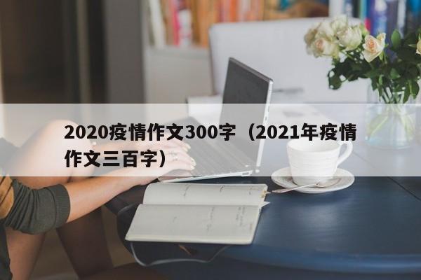 2020疫情作文300字（2021年疫情作文三百字）