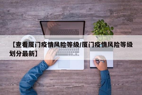 【查看厦门疫情风险等级/厦门疫情风险等级划分最新】