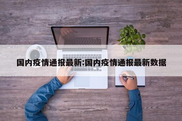 国内疫情通报最新:国内疫情通报最新数据