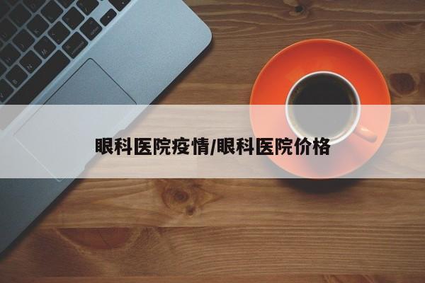 眼科医院疫情/眼科医院价格