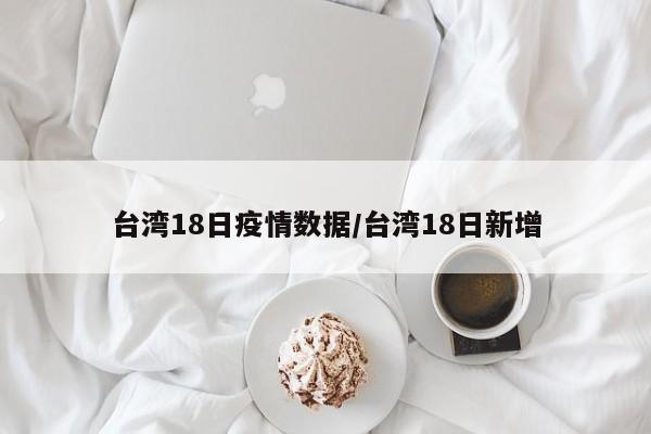 台湾18日疫情数据/台湾18日新增