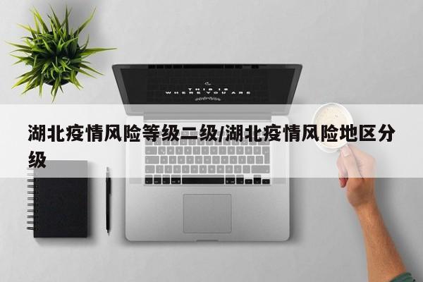 湖北疫情风险等级二级/湖北疫情风险地区分级