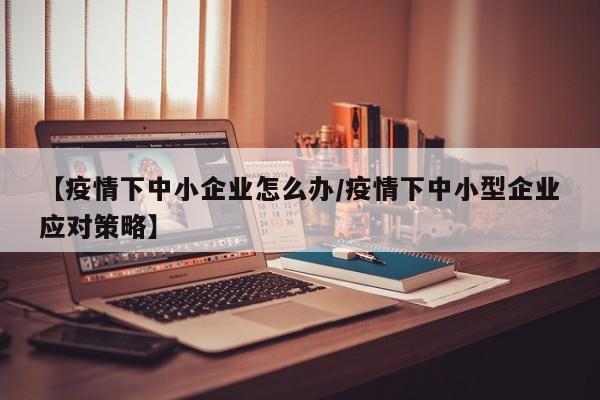 【疫情下中小企业怎么办/疫情下中小型企业应对策略】