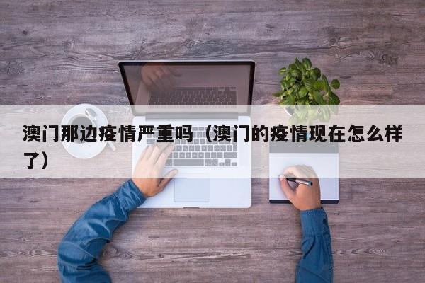 澳门那边疫情严重吗（澳门的疫情现在怎么样了）