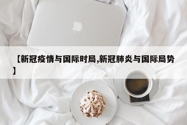 【新冠疫情与国际时局,新冠肺炎与国际局势】