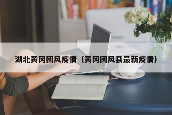 湖北黄冈团风疫情（黄冈团风县最新疫情）