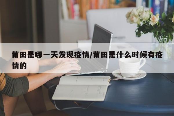 莆田是哪一天发现疫情/莆田是什么时候有疫情的