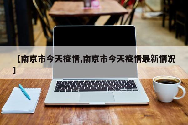 【南京市今天疫情,南京市今天疫情最新情况】