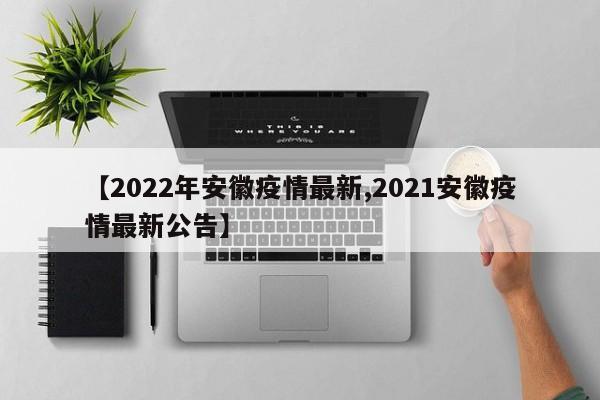 【2022年安徽疫情最新,2021安徽疫情最新公告】