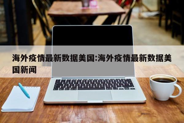 海外疫情最新数据美国:海外疫情最新数据美国新闻