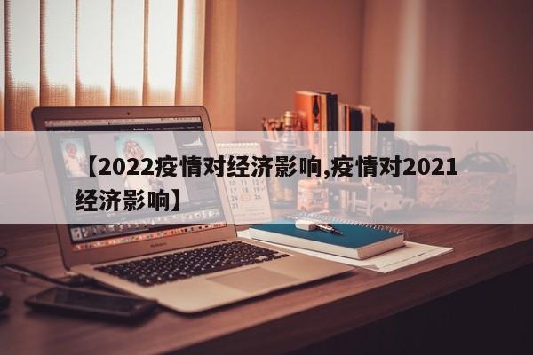 【2022疫情对经济影响,疫情对2021经济影响】